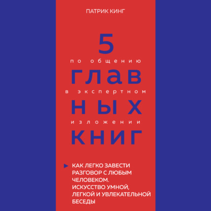 5 главных книг по общению в экспертном изложении. Книга 4. Как легко завести разговор с любым человеком. Искусство умной, легкой и увлекательной беседы – Патрик Кинг — Оксана Гриценко