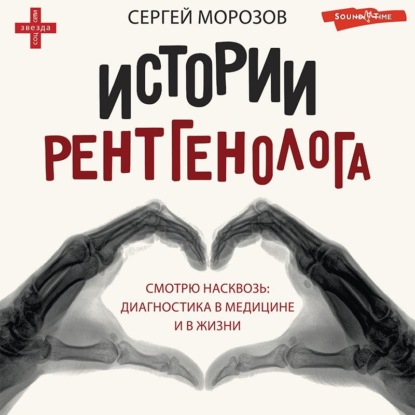 История рентгенолога. Смотрю насквозь: диагностика в медицине и в жизни — Сергей Морозов