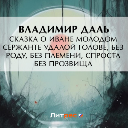 Сказка о Иване Молодом сержанте Удалой голове, без роду, без племени, спроста без прозвища — Владимир Иванович Даль