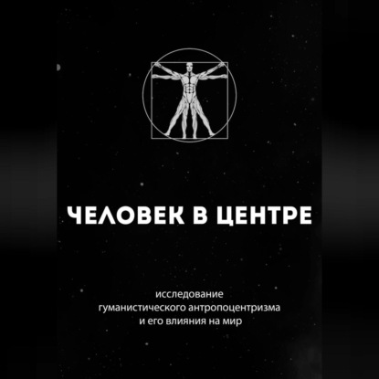 Человек в центре: исследование гуманистического антропоцентризма и его влияния на мир — Руслан Гурецкий