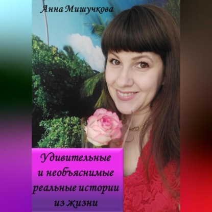Удивительные и необъяснимые реальные истории из жизни — Анна Владимировна Мишучкова