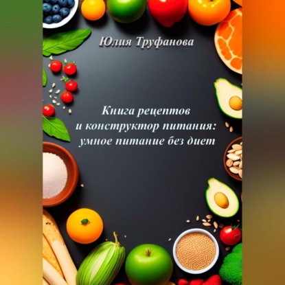 Книга рецептов и конструктор питания: умное питание без диет — Юлия Труфанова
