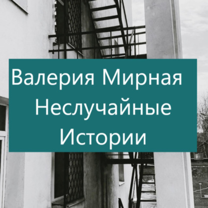 Неслучайные Истории — Валерия Мирная