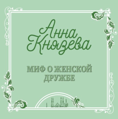 Миф о женской дружбе — Анна Князева