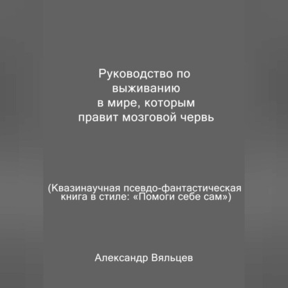 Руководство по выживанию в мире, которым правит мозговой червь. Квазинаучная псевдо-фантастическая книга в стиле: «Помоги себе сам» — Александр Вяльцев