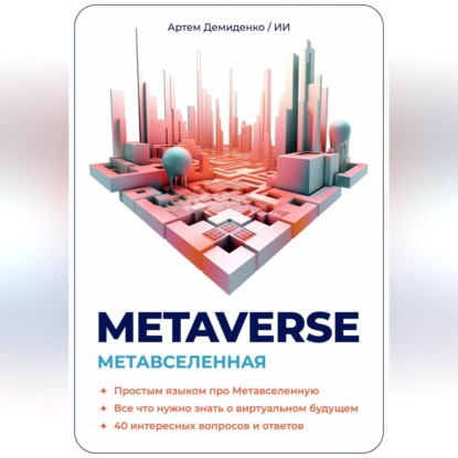 Metaverse. Метавселенная. Простым языком про Метавселенную. Все, что нужно знать о виртуальным будущем. 40 интересных вопросов и ответов. — Артем Демиденко