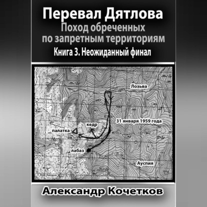 Перевал Дятлова. Поход обреченных по запретным территориям. Книга 3. Неожиданный финал — Александр Кочетков