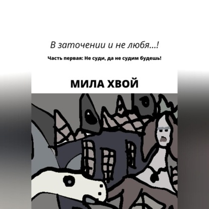 В заточении и не любя! Часть первая: Не суди, да не судим будешь! — Мила Хвой