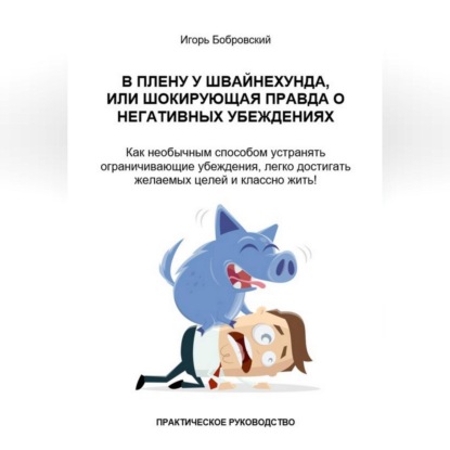 В плену у Швайнехунда, или Шокирующая правда о негативных убеждениях. Как необычным способом устранять ограничивающие убеждения, легко достигать желаемых целей и классно жить! Практическое руководство — Игорь Бобровский