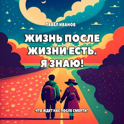 Жизнь после жизни есть. Я знаю! Что ждет нас после смерти? — Павел Иванов