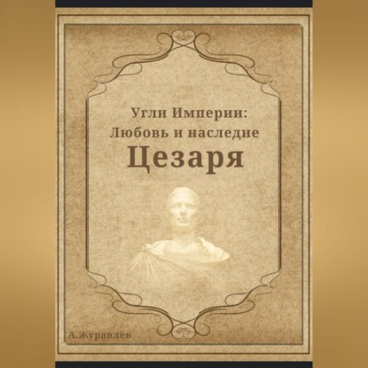 Угли Империи: Любовь и наследие Цезаря — Андрей Журавлев