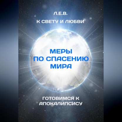 К Свету и Любви. Меры по спасению мира. Готовимся к Апокалипсису — Е. В. Л.