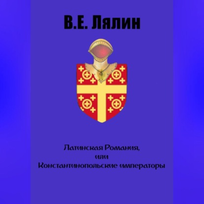 Латинская Романия, или Константинопольские императоры — Вячеслав Егорович Лялин