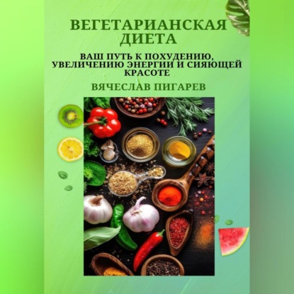 Вегетарианская диета: Ваш путь к похудению, увеличению энергии и сияющей красоте — Вячеслав Пигарев