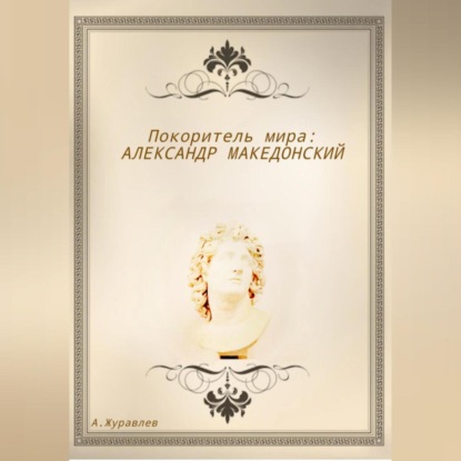 Покоритель мира: Александр Македонский — Андрей Журавлев