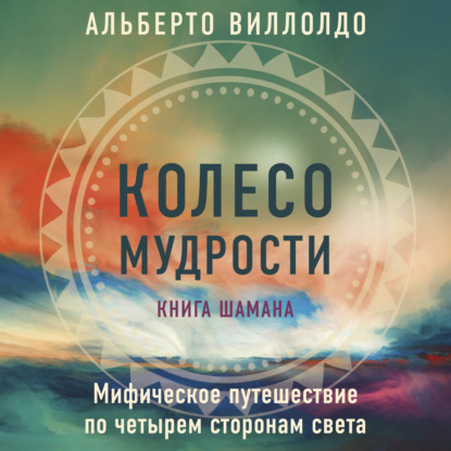 Колесо мудрости. Мифическое путешествие по четырем сторонам света — Альберто Виллолдо