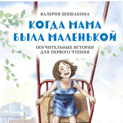 Когда мама была маленькой. Поучительные истории для первого чтения — Валерия Шишакина