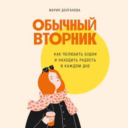 Обычный вторник: Как полюбить будни и находить радость в каждом дне — Мария Долганова