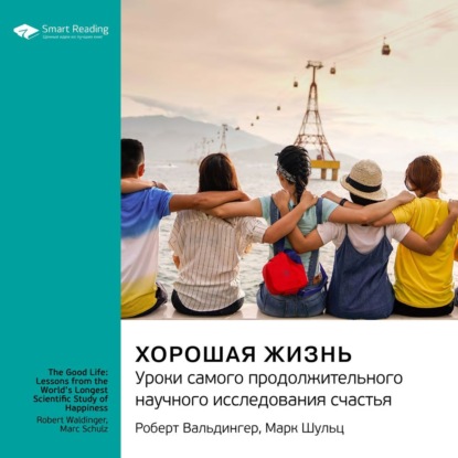 Хорошая жизнь. Уроки самого продолжительного научного исследования счастья. Роберт Вальдингер, Марк Шульц. Саммари — Smart Reading