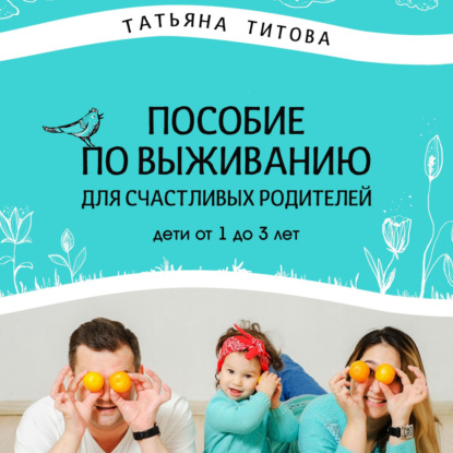 Пособие по выживанию для счастливых родителей. Дети от 1 до 3 лет — Татьяна Анатольевна Титова