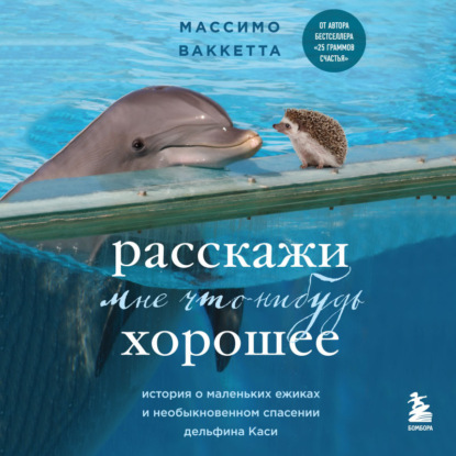 Расскажи мне что-нибудь хорошее. История о маленьких ежиках и необыкновенном спасении дельфина Каси — Массимо Ваккетта