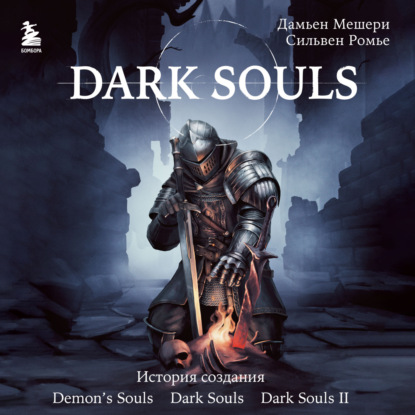 Dark Souls: за гранью смерти. Книга 1. История создания Demon's Souls, Dark Souls, Dark Souls II - Дамьен Мешери