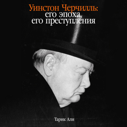 Уинстон Черчилль: Его эпоха, его преступления — Тарик Али