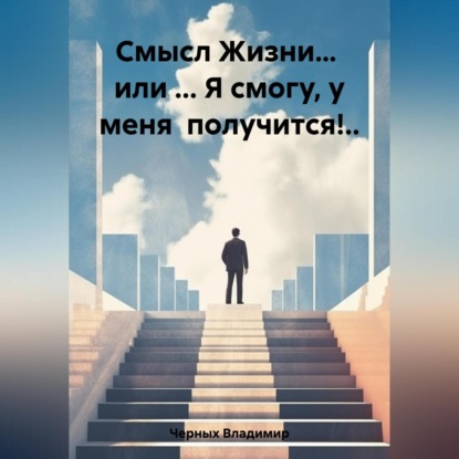 Смысл Жизни… или … Я смогу, у меня получится!.. — Владимир Романович Черных