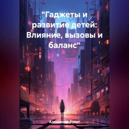 «Гаджеты и развитие детей: Влияние, вызовы и баланс» — Булат Александр