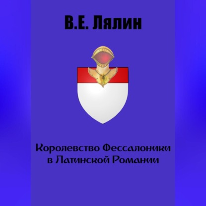 Королевство Фессалоники в Латинской Романии — Вячеслав Егорович Лялин