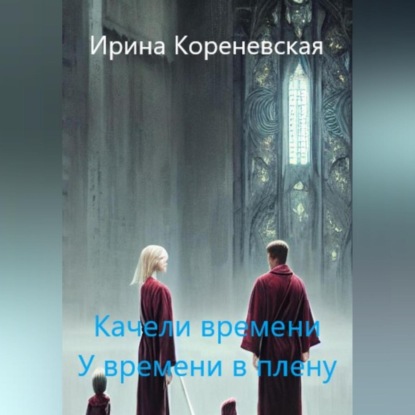 Качели времени. У времени в плену — Ирина Михайловна Кореневская