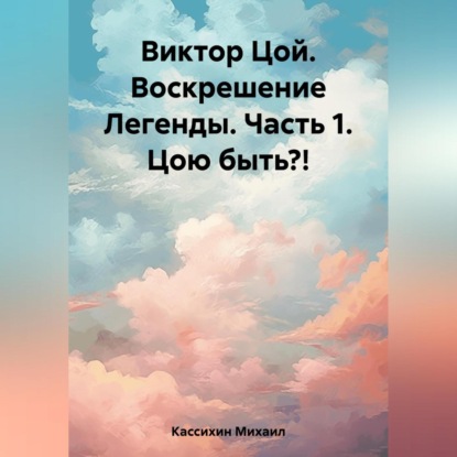 Виктор Цой. Воскрешение Легенды. Часть 1. Цою быть?! — Михаил Викторович Кассихин