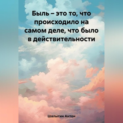 Быль – это то, что происходило на самом деле, что было в действительности — Антон Шалыгин