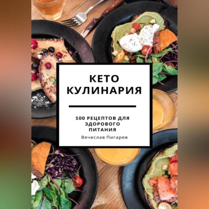 Кето кулинария: 100 рецептов для здорового питания — Вячеслав Пигарев