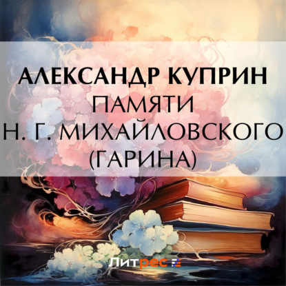 Памяти Н. Г. Михайловского (Гарина) — Александр Куприн