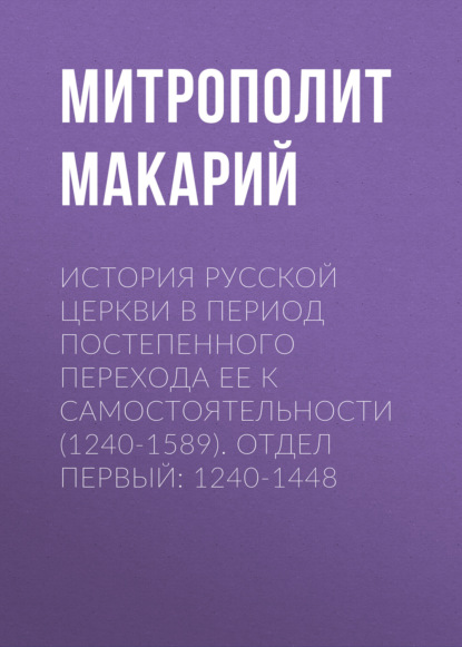 История Русской Церкви в период постепенного перехода ее к самостоятельности (1240-1589). Отдел первый: 1240-1448 — Митрополит Макарий