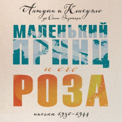 Маленький принц и его Роза. Письма, 1930–1944 — Антуан де Сент-Экзюпери