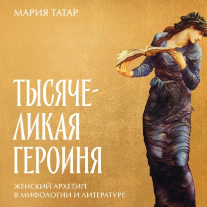 Тысячеликая героиня: Женский архетип в мифологии и литературе — Мария Татар