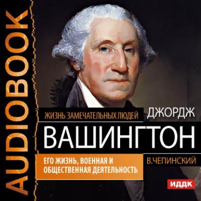 Джордж Вашингтон. Его жизнь, военная и общественная деятельность — Владимир Чепинский