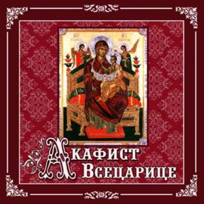 Акафист «Всецарице» — Молитвы, молебны, богослужения